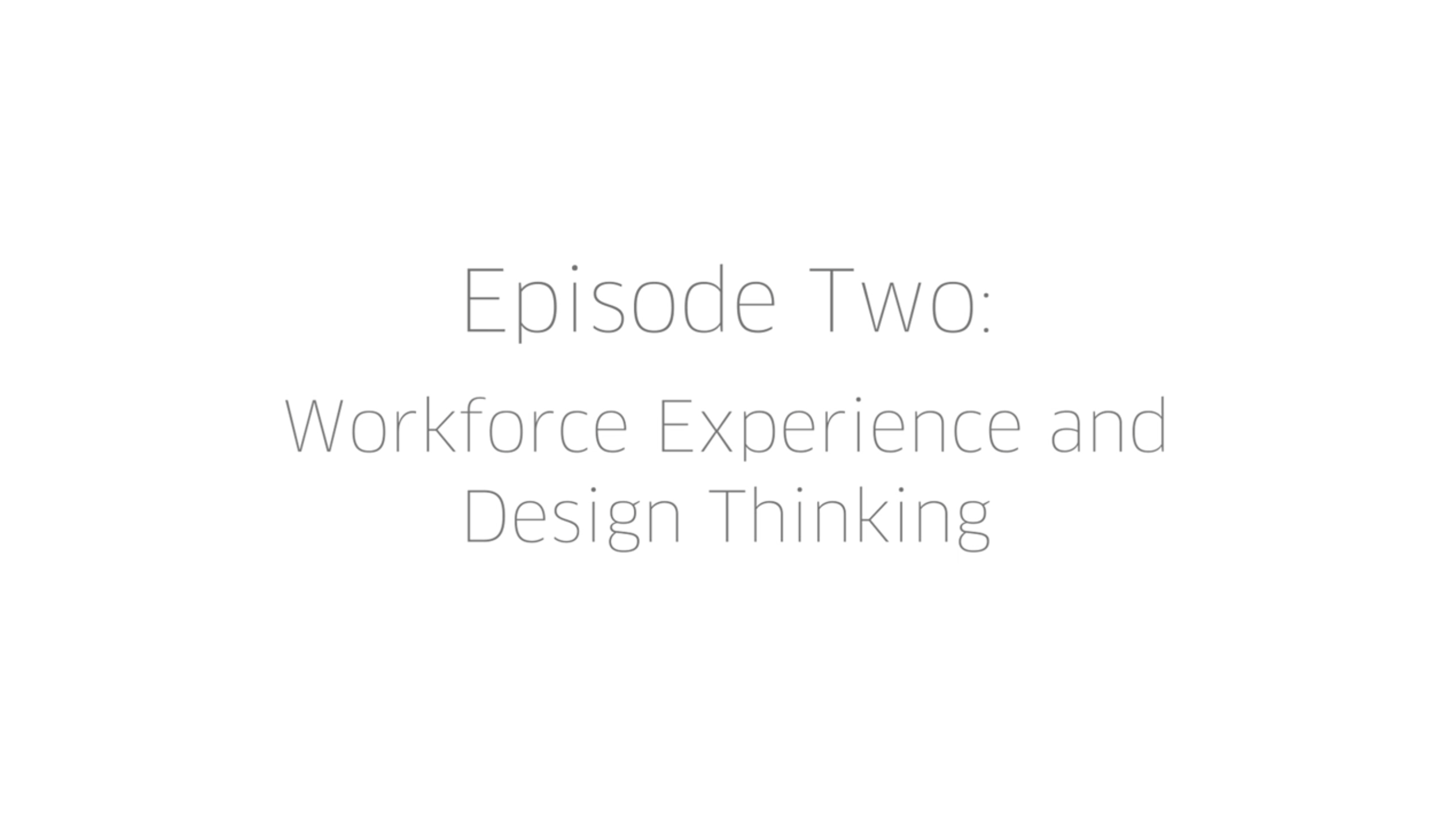 Episode Two: Workforce Experience and Design Thinking for Large Orgs